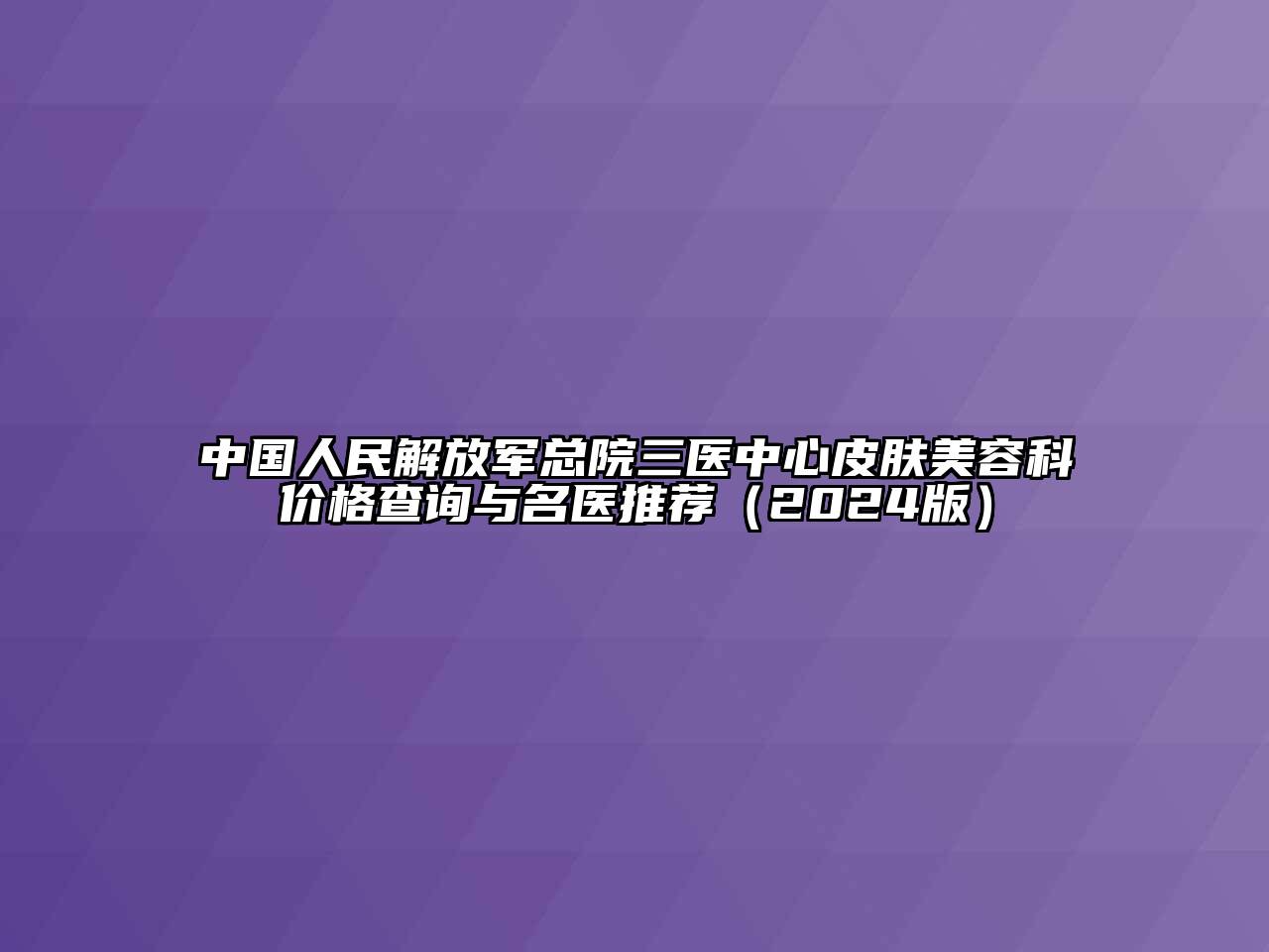中国人民解放军总院三医中心皮肤美容科价格查询与名医推荐（2024版）
