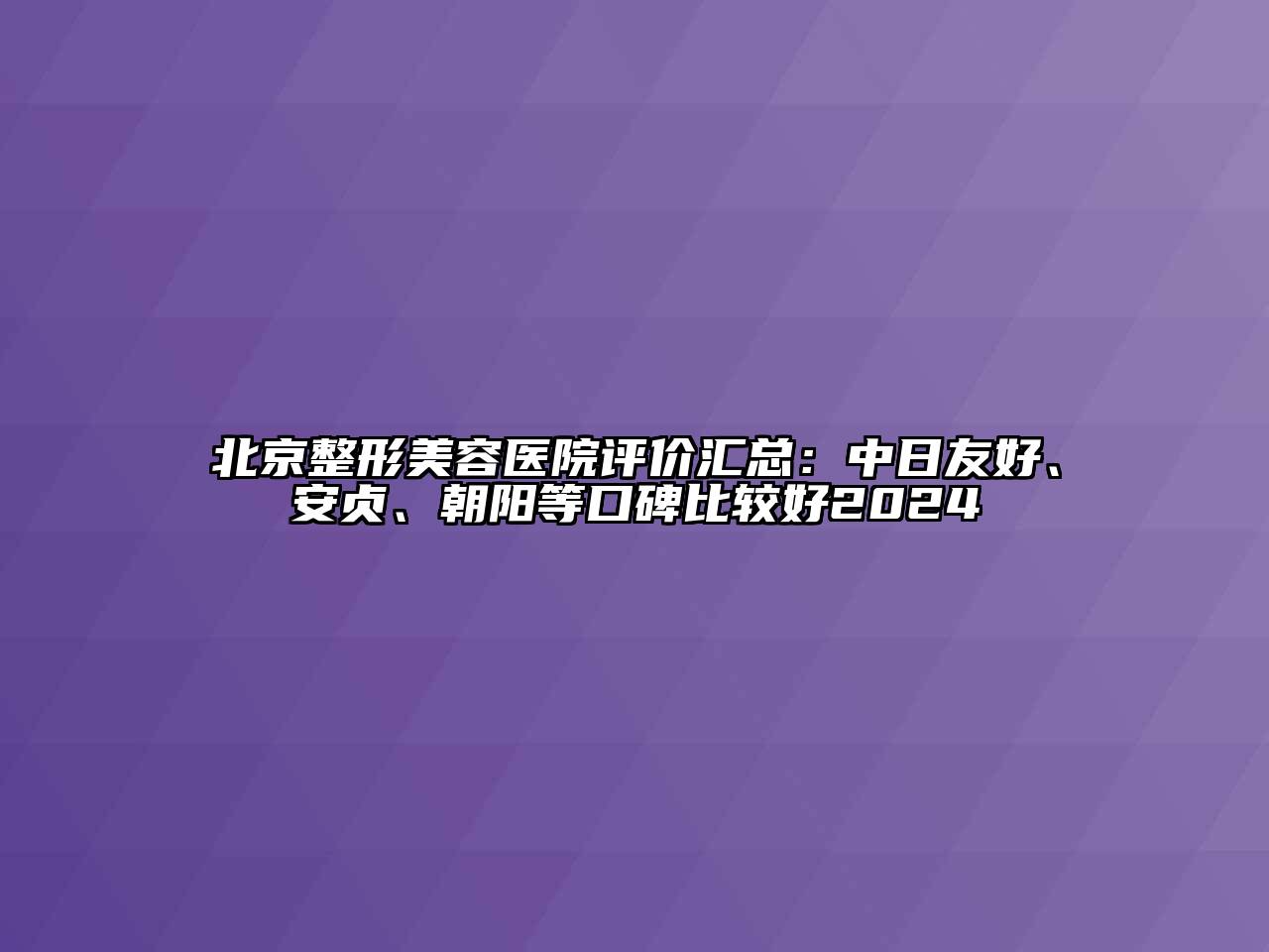 北京整形美容医院评价汇总：中日友好、安贞、朝阳等口碑比较好2024