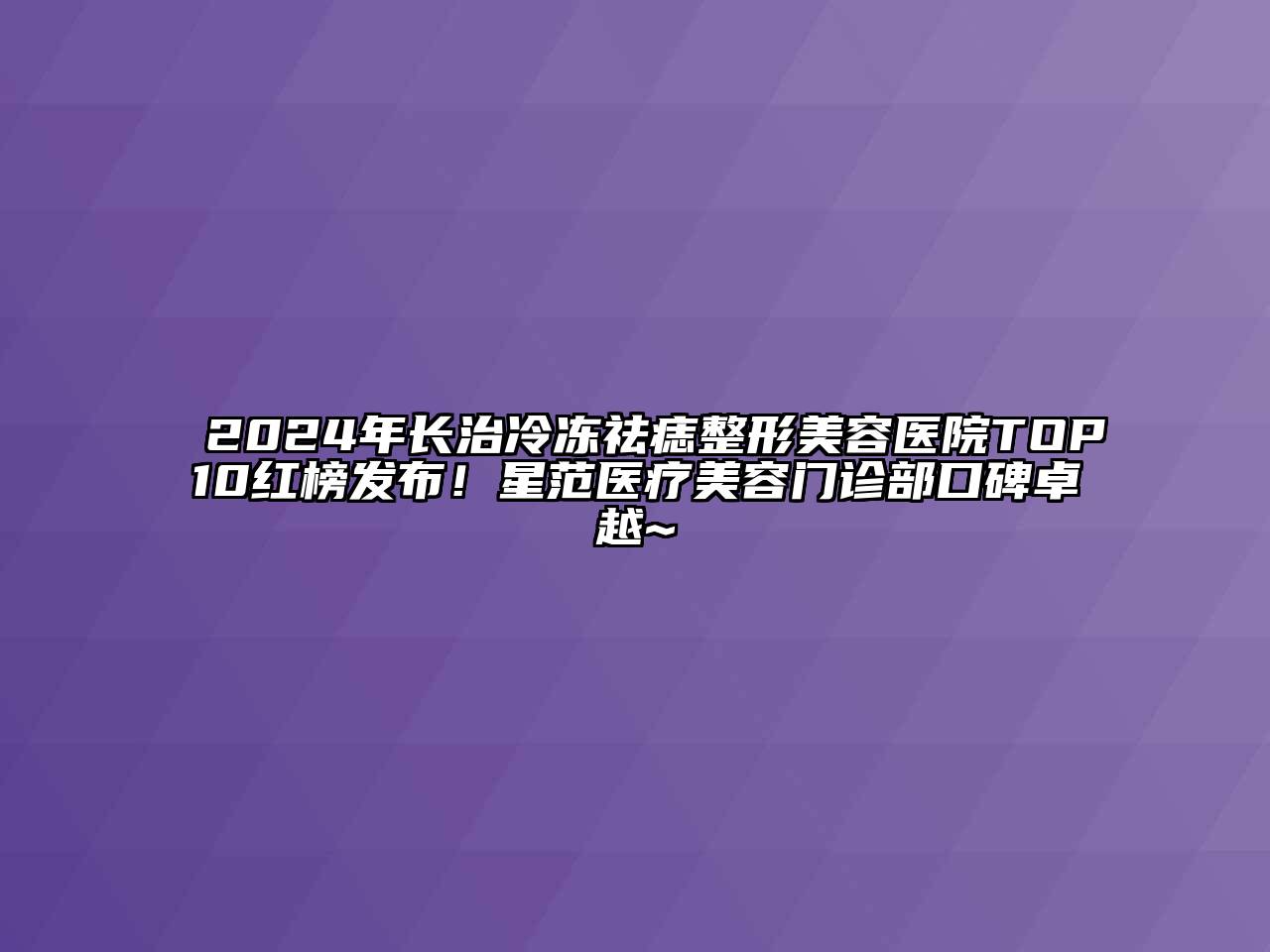 2024年长治冷冻祛痣整形美容医院TOP10红榜发布！星范医疗美容门诊部口碑卓越~