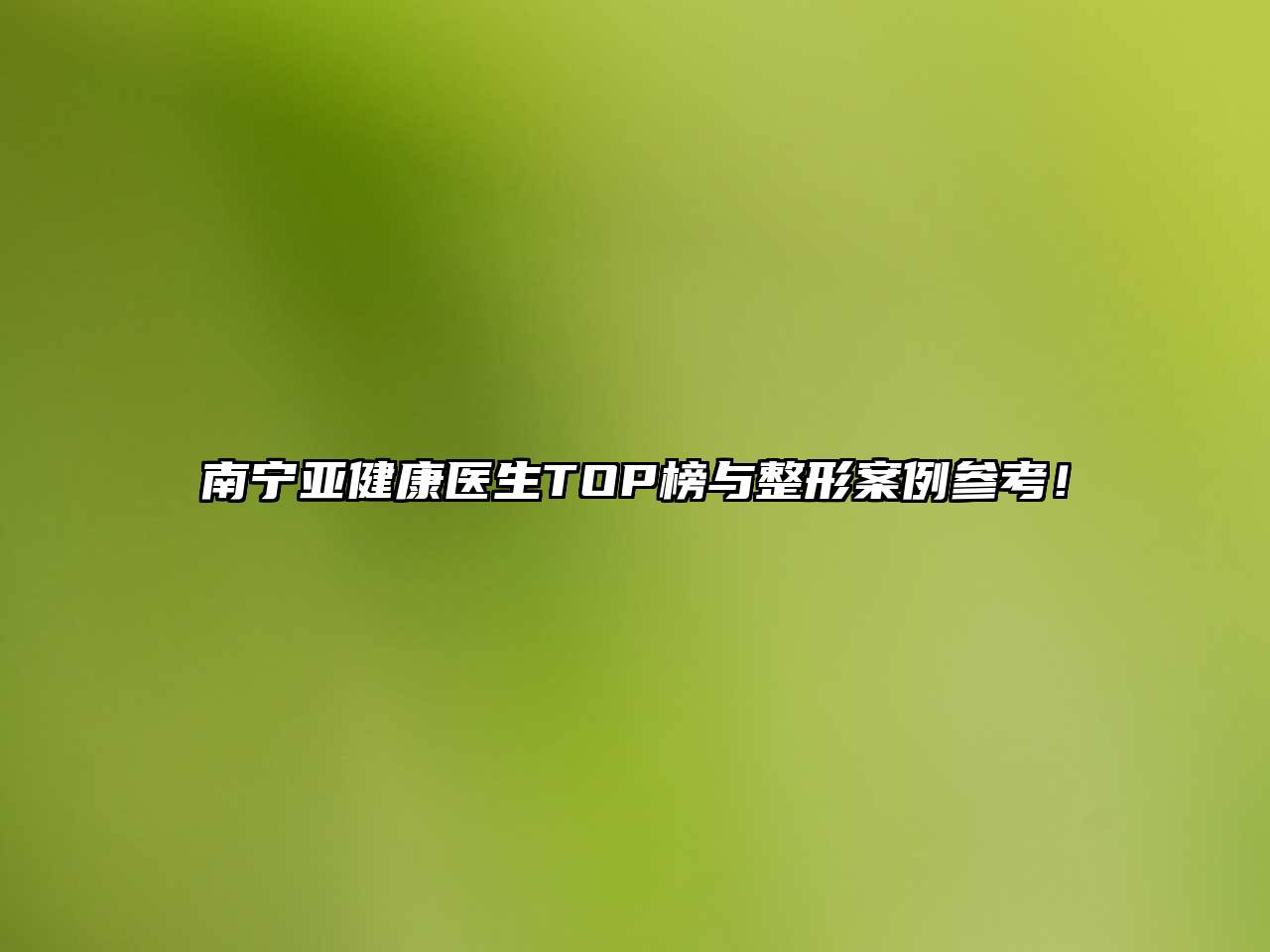 南宁亚健康医生TOP榜与整形案例参考！