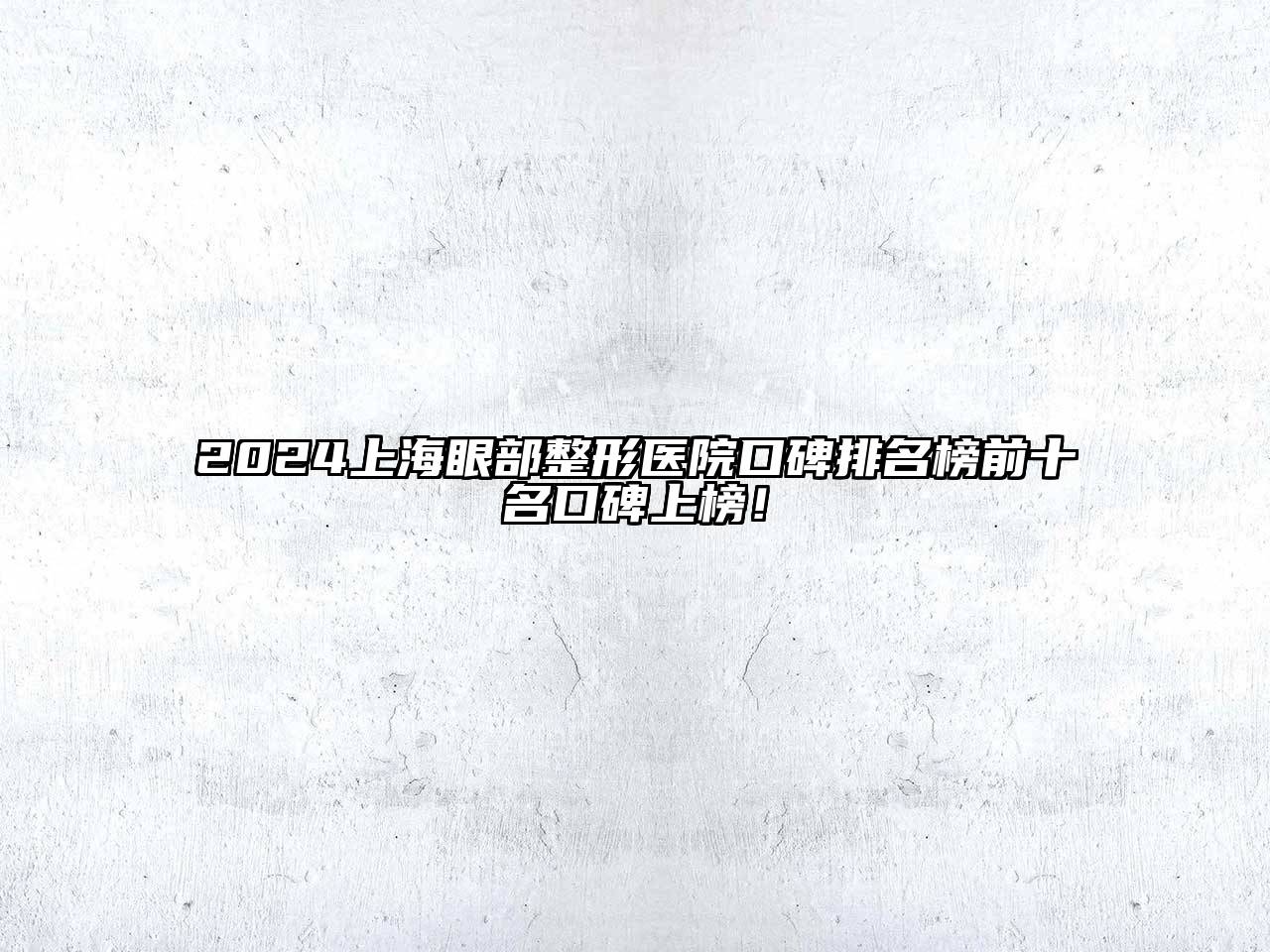 2024上海眼部整形医院口碑排名榜前十名口碑上榜！