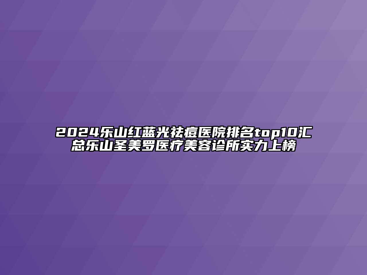 2024乐山红蓝光祛痘医院排名top10汇总乐山圣美罗医疗美容诊所实力上榜