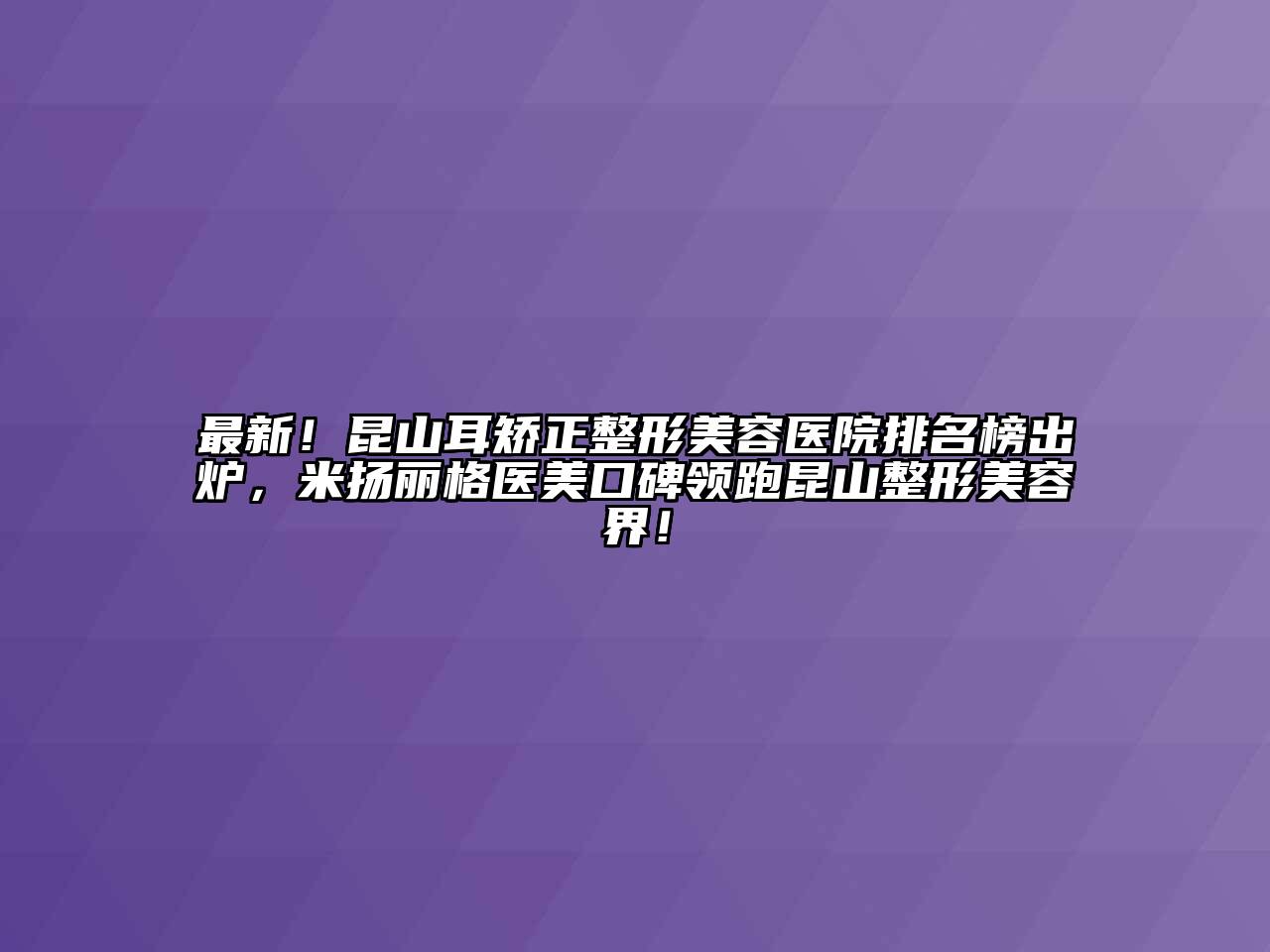 最新！昆山耳矫正整形美容医院排名榜出炉，米扬丽格医美口碑领跑昆山整形美容界！