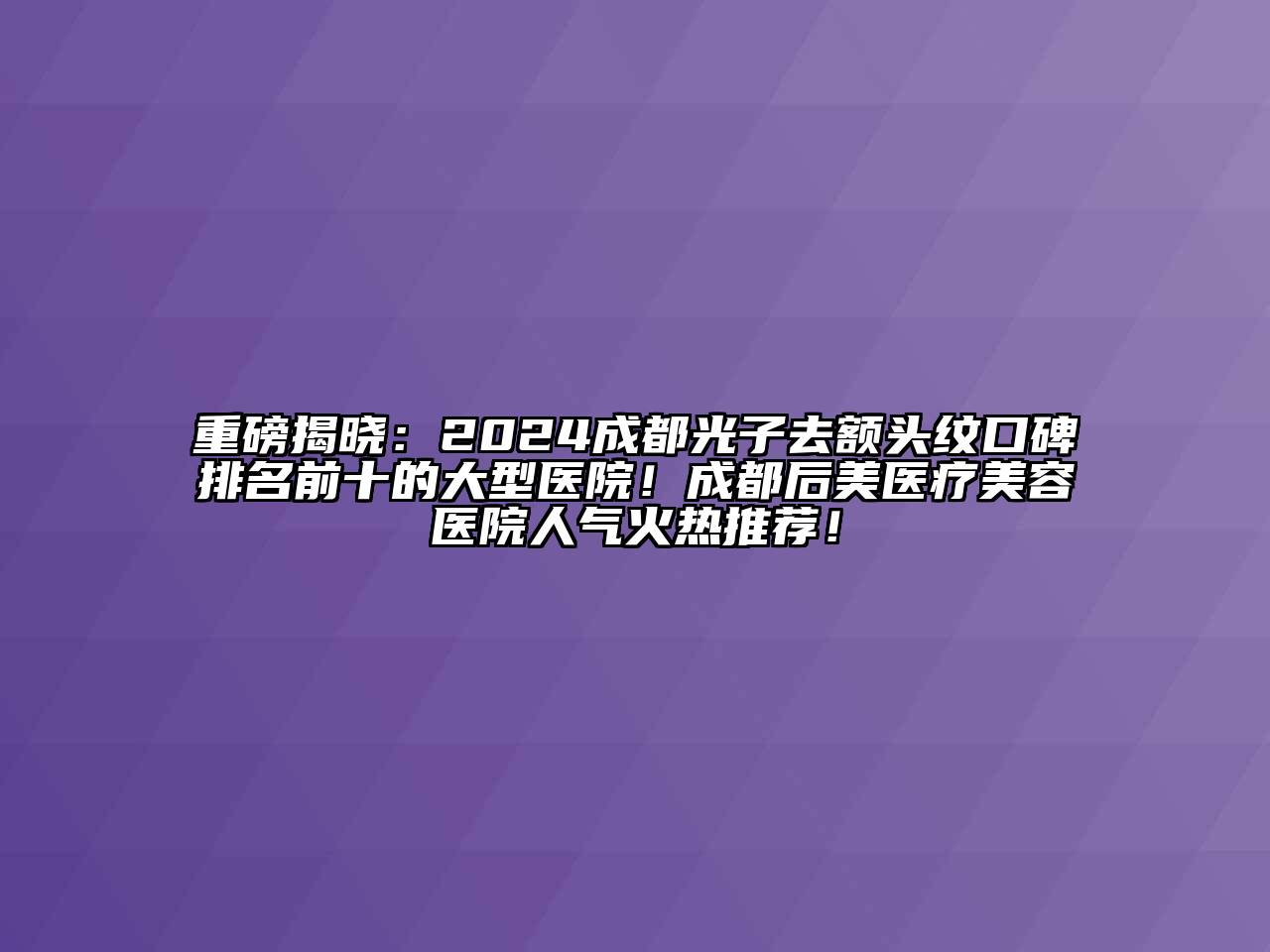 重磅揭晓：2024成都光子去额头纹口碑排名前十的大型医院！成都后美医疗美容医院人气火热推荐！