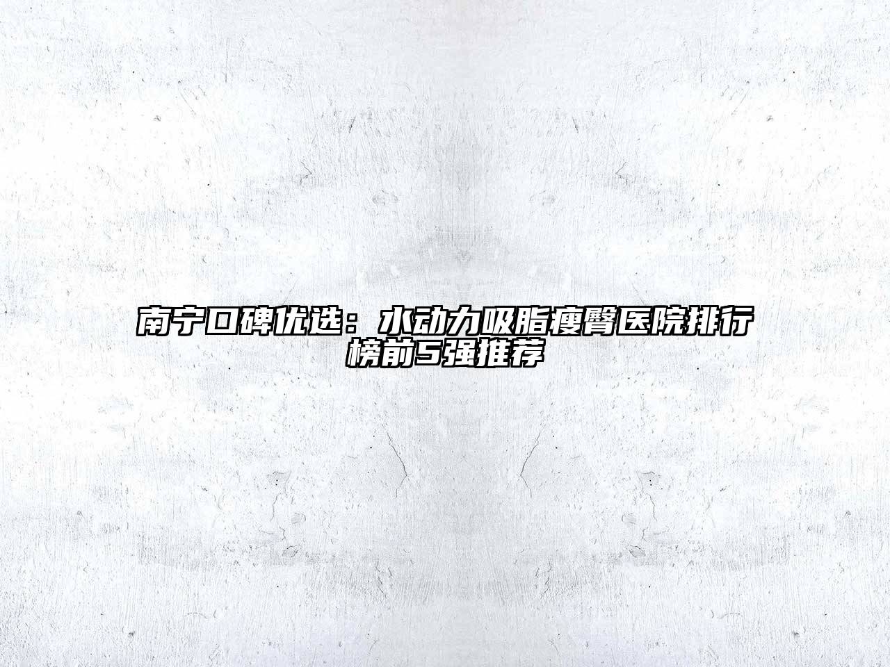 南宁口碑优选：水动力吸脂瘦臀医院排行榜前5强推荐