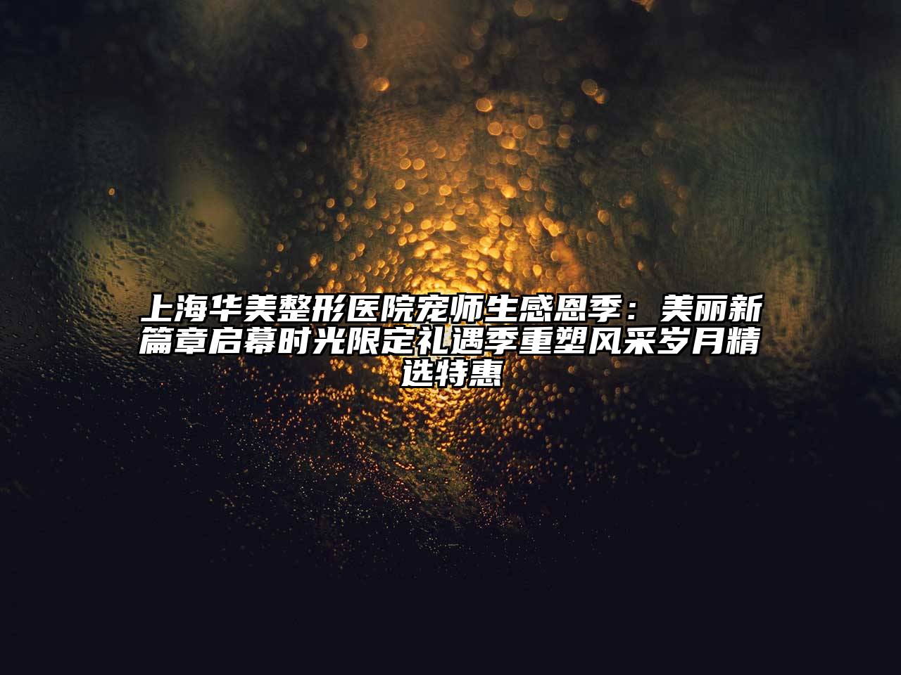 上海华美整形医院宠师生感恩季：美丽新篇章启幕时光限定礼遇季重塑风采岁月精选特惠