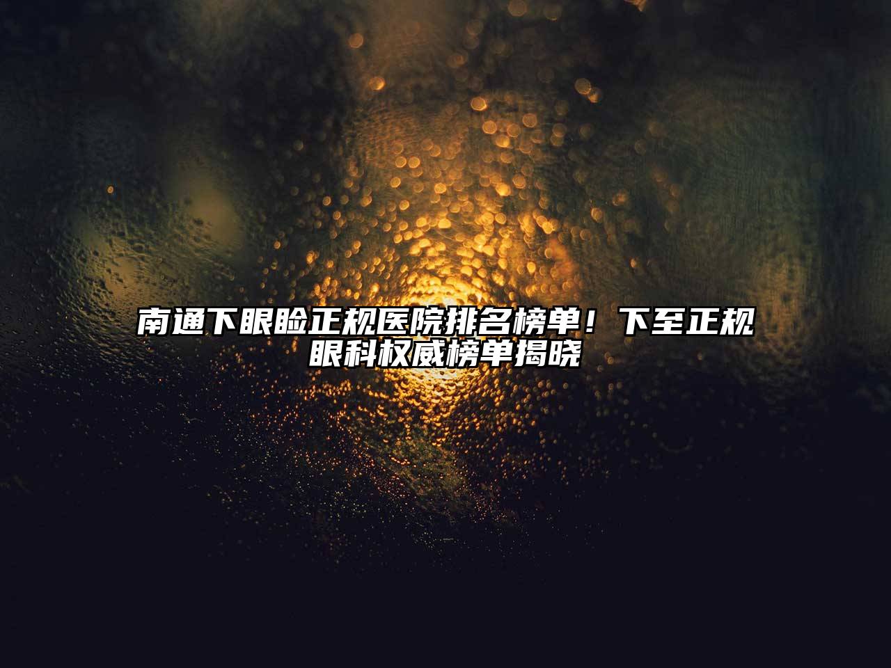 南通下眼睑正规医院排名榜单！下至正规眼科权威榜单揭晓