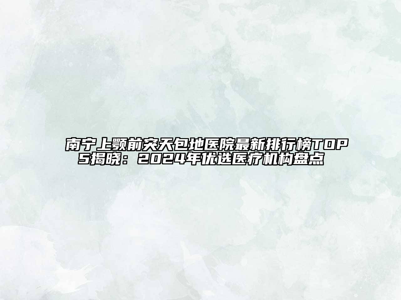南宁上颚前突天包地医院最新排行榜TOP5揭晓：2024年优选医疗机构盘点