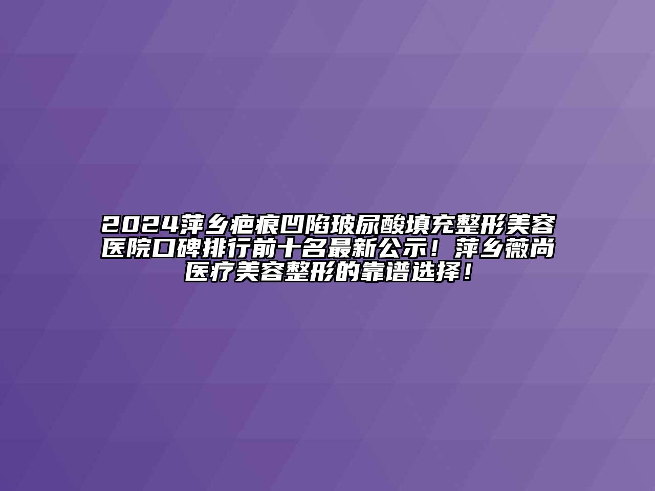 2024萍乡疤痕凹陷玻尿酸填充整形美容医院口碑排行前十名最新公示！萍乡薇尚医疗美容整形的靠谱选择！