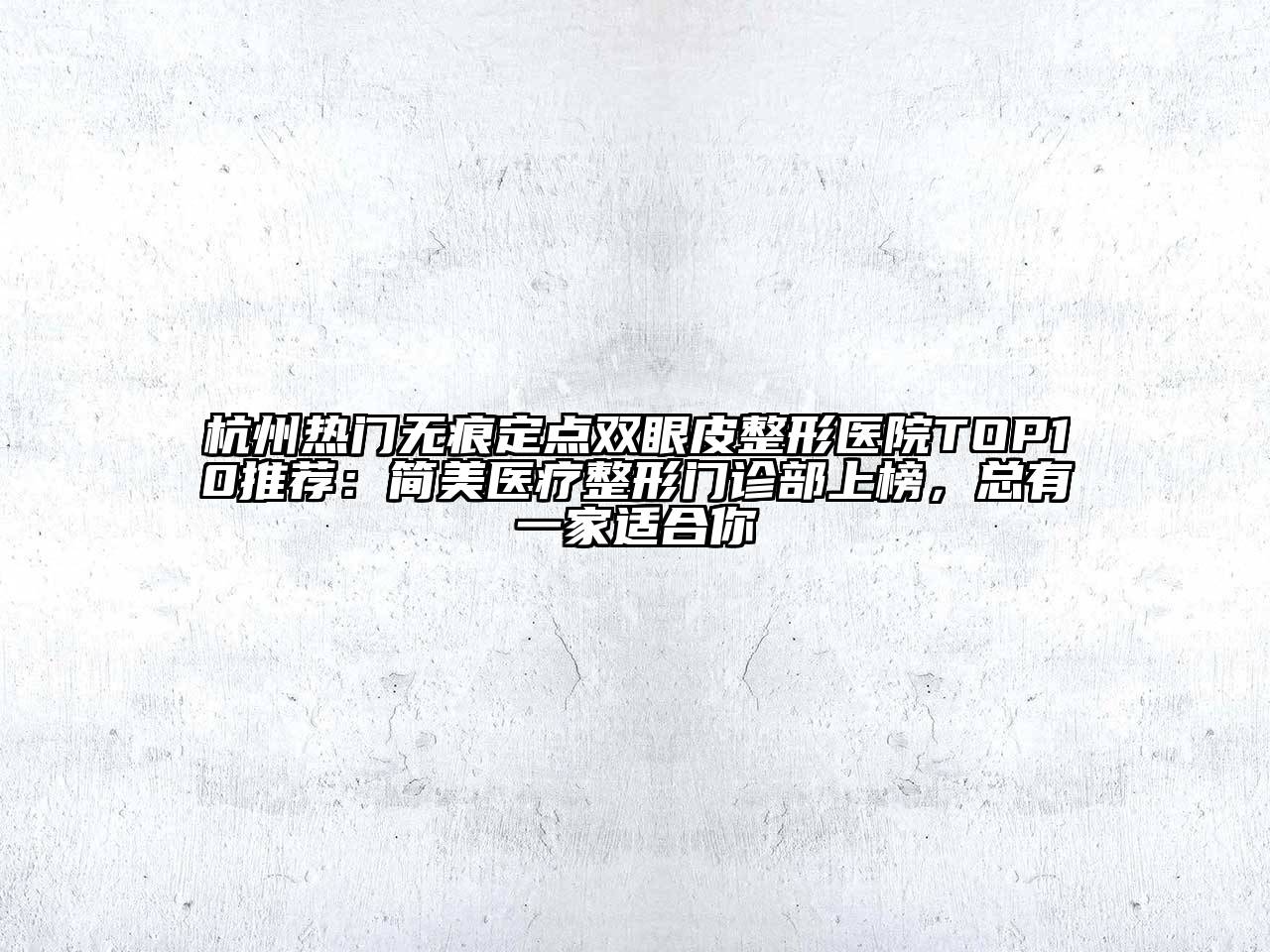 杭州热门无痕定点双眼皮整形医院TOP10推荐：简美医疗整形门诊部上榜，总有一家适合你