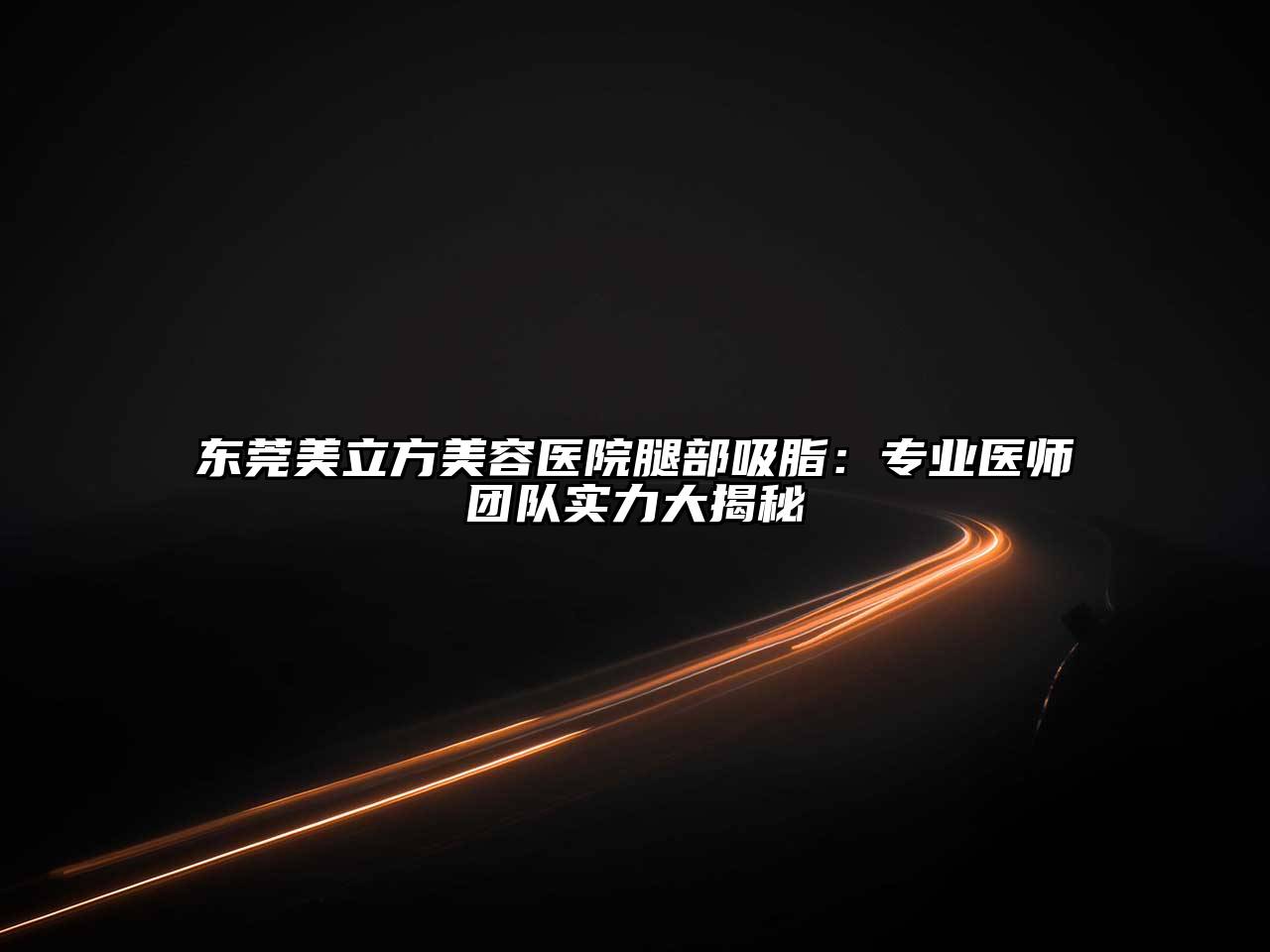 东莞美立方美容医院腿部吸脂：专业医师团队实力大揭秘