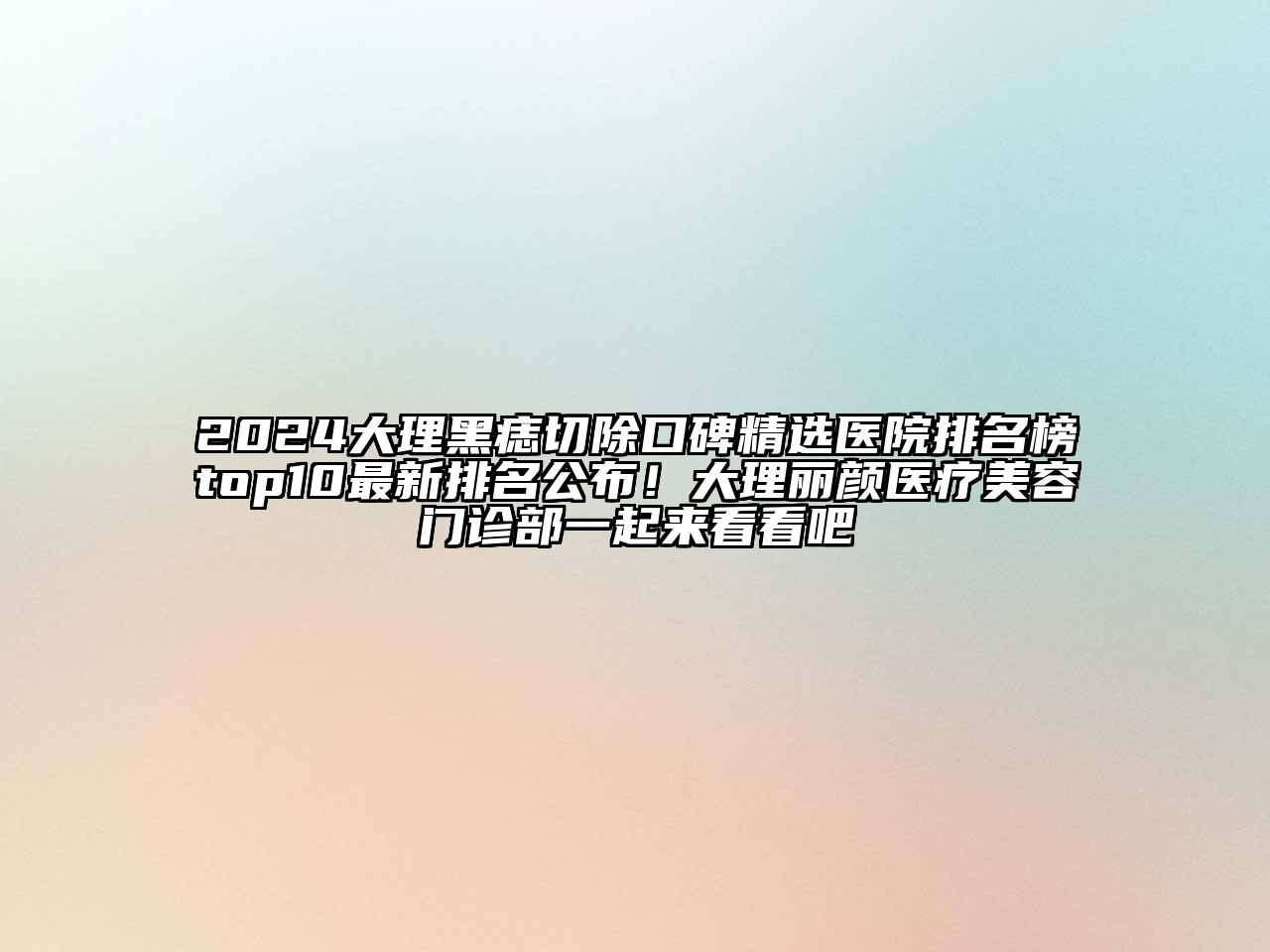 2024大理黑痣切除口碑精选医院排名榜top10最新排名公布！大理丽颜医疗美容门诊部一起来看看吧