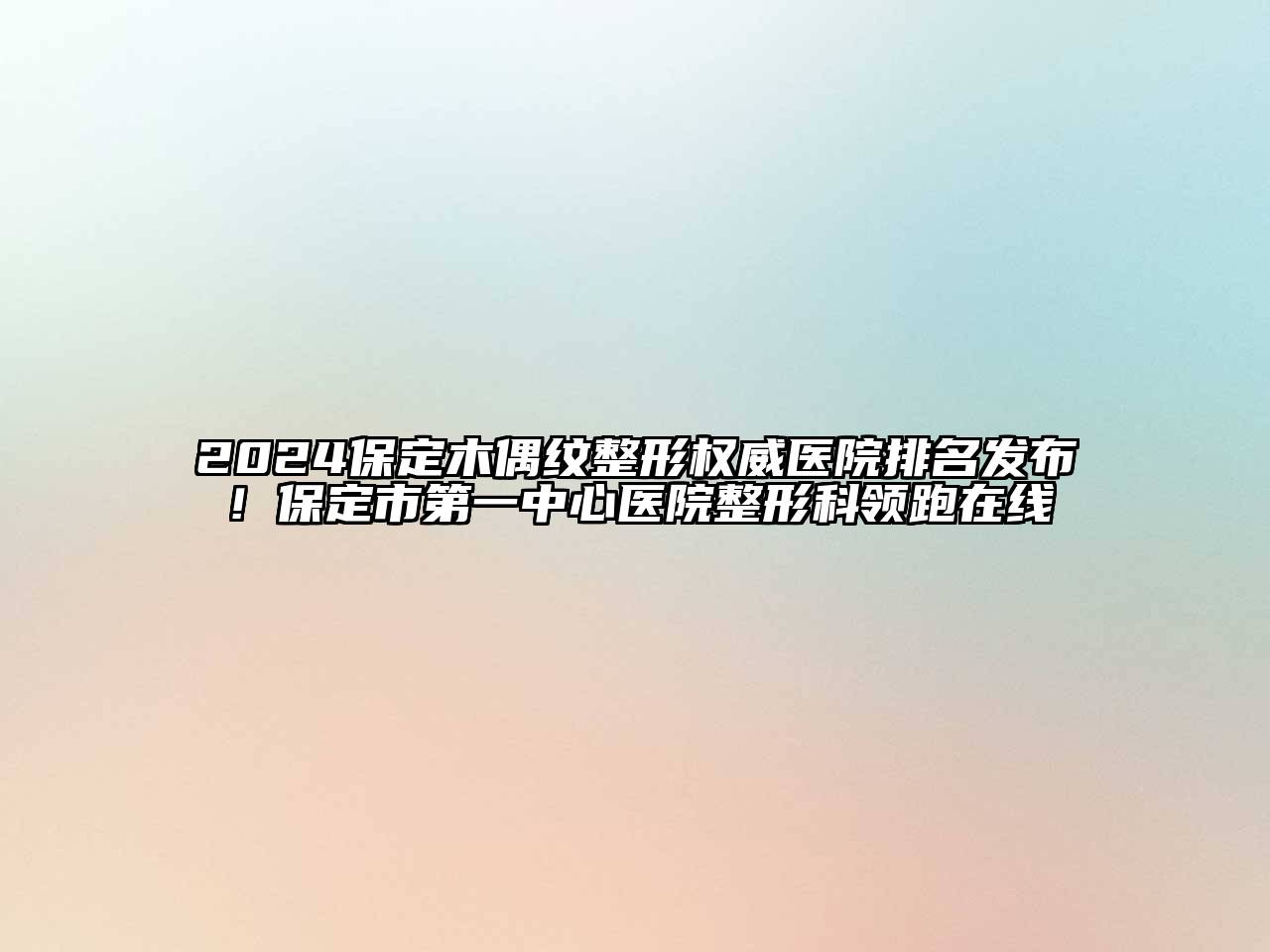 2024保定木偶纹整形权威医院排名发布！保定市第一中心医院整形科领跑在线