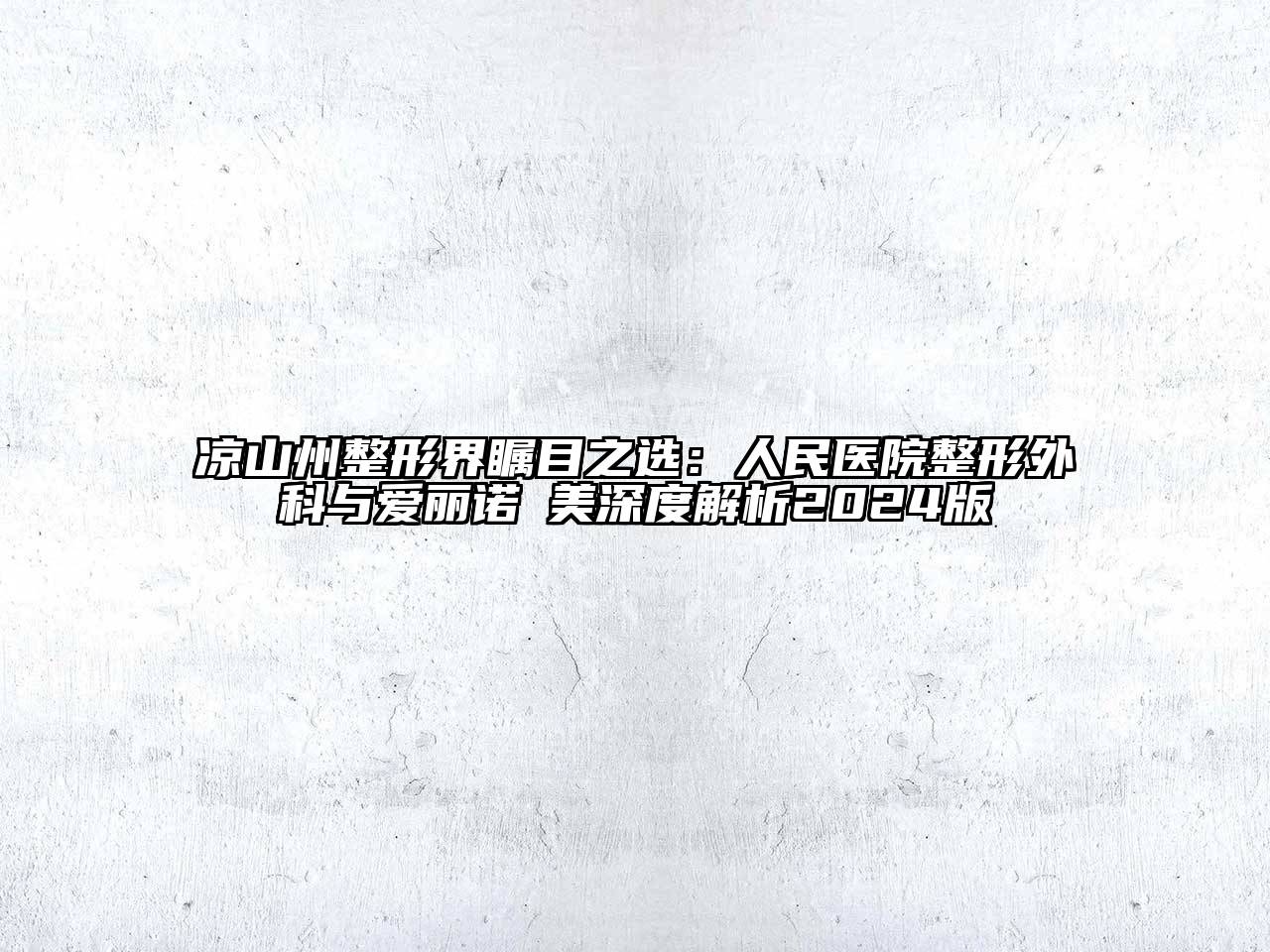 凉山州整形界瞩目之选：人民医院整形外科与爱丽诺玥美深度解析2024版