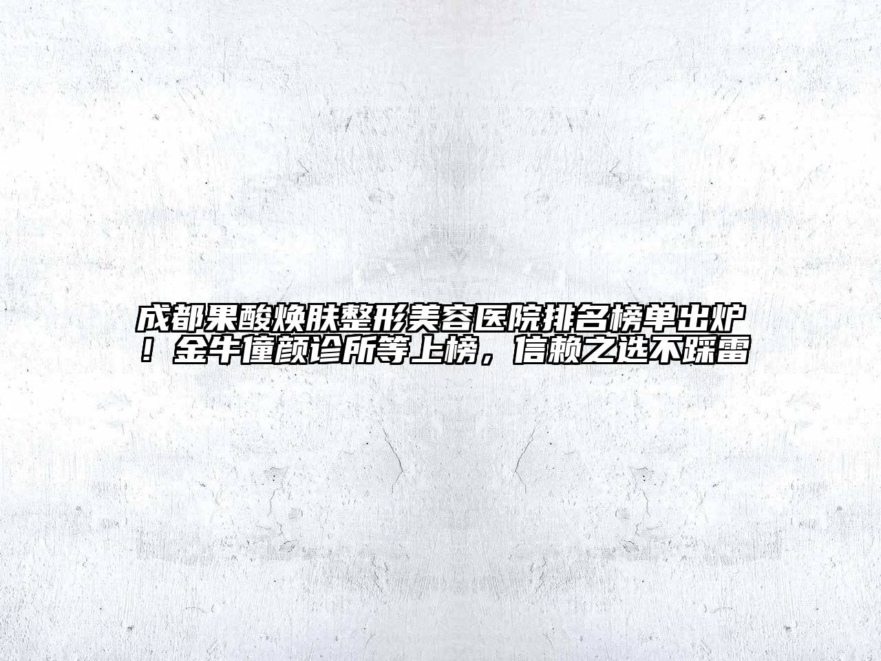 成都果酸焕肤整形美容医院排名榜单出炉！金牛僮颜诊所等上榜，信赖之选不踩雷