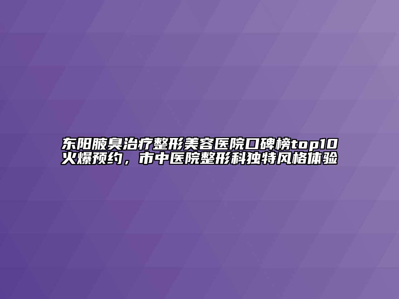 东阳腋臭治疗整形美容医院口碑榜top10火爆预约，市中医院整形科独特风格体验