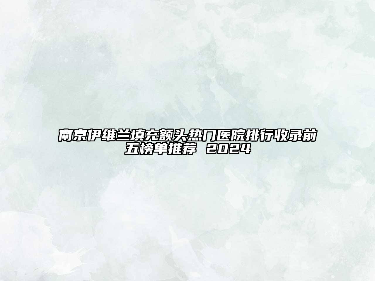 南京伊维兰填充额头热门医院排行收录前五榜单推荐 2024