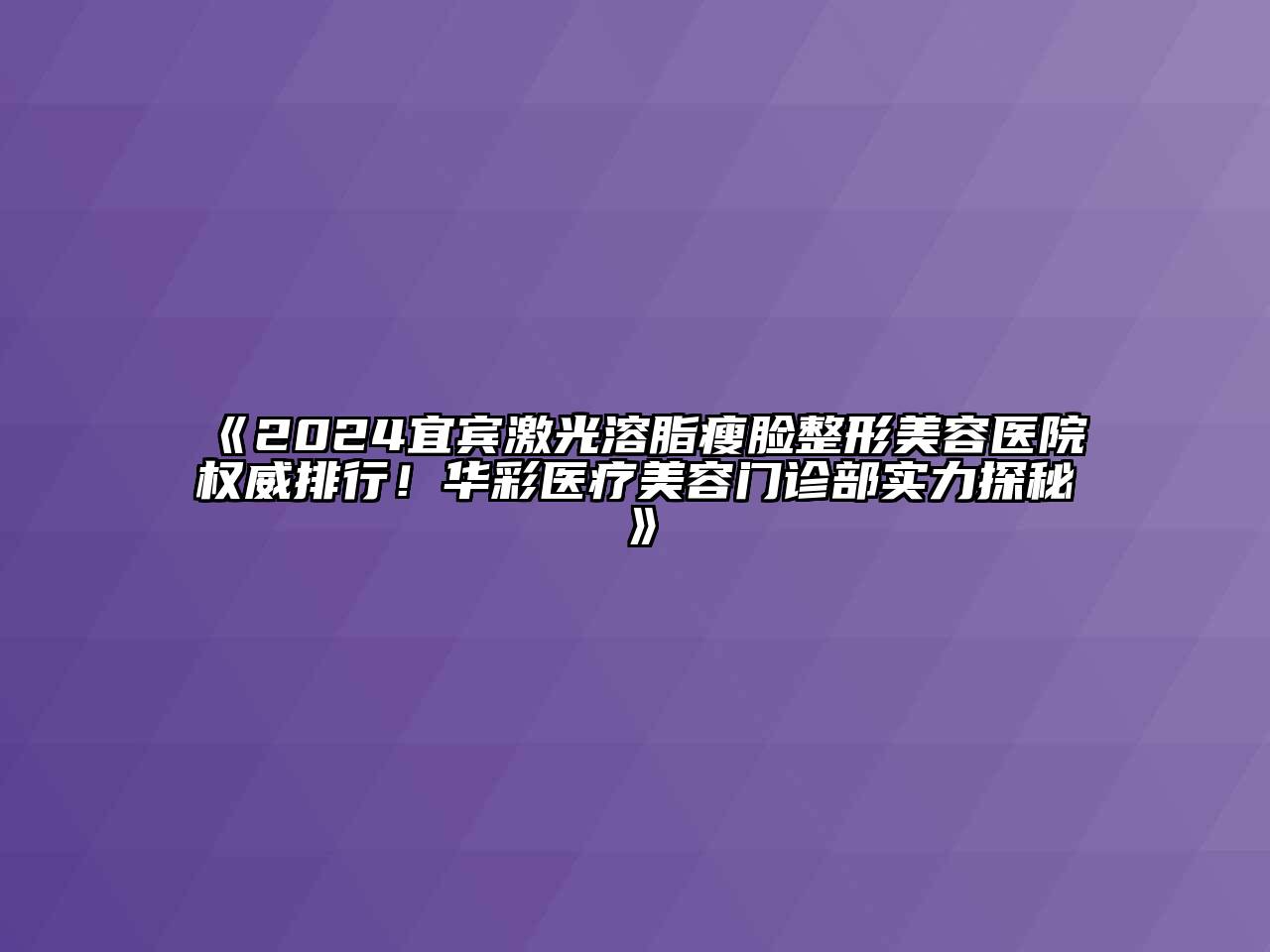 2024宜宾激光溶脂瘦脸整形美容医院权威排行！华彩医疗美容门诊部实力探秘