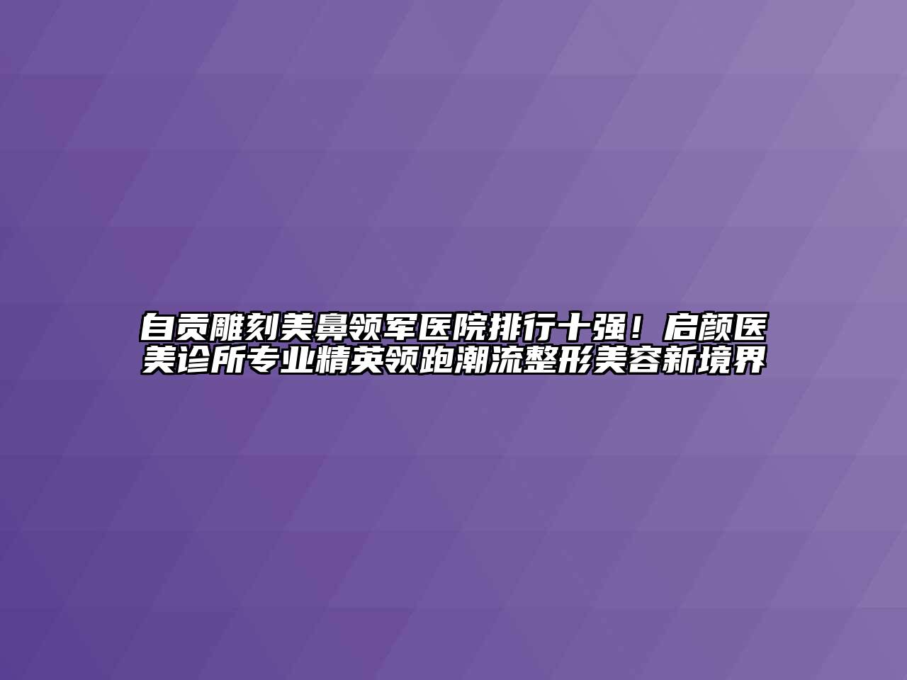自贡雕刻美鼻领军医院排行十强！启颜医美诊所专业精英领跑潮流整形美容新境界
