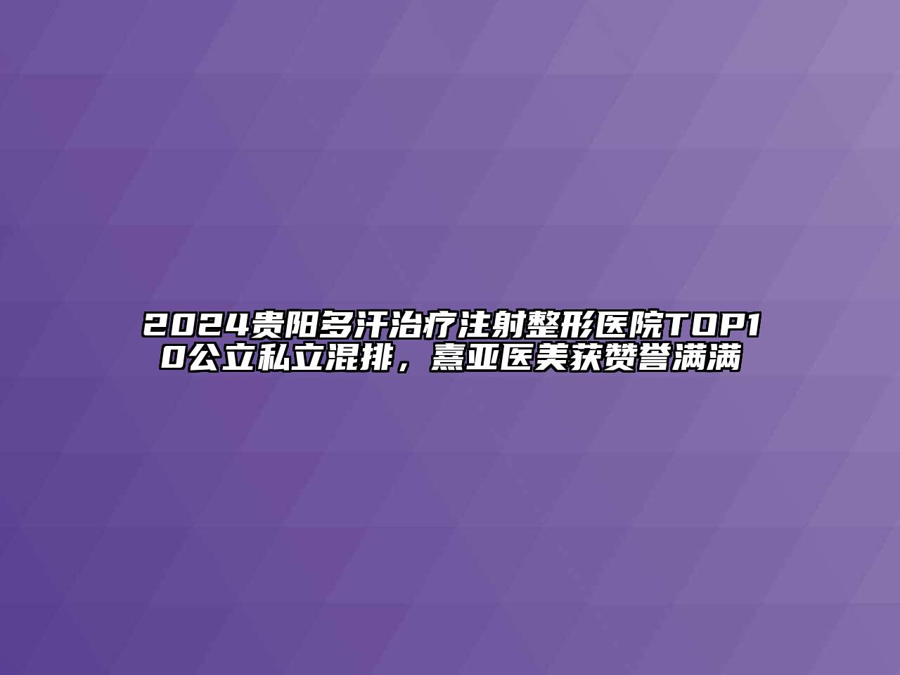2024贵阳多汗治疗注射整形医院TOP10公立私立混排，熹亚医美获赞誉满满
