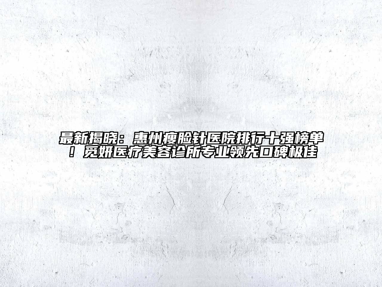 最新揭晓：惠州瘦脸针医院排行十强榜单！觅妍医疗美容诊所专业领先口碑极佳