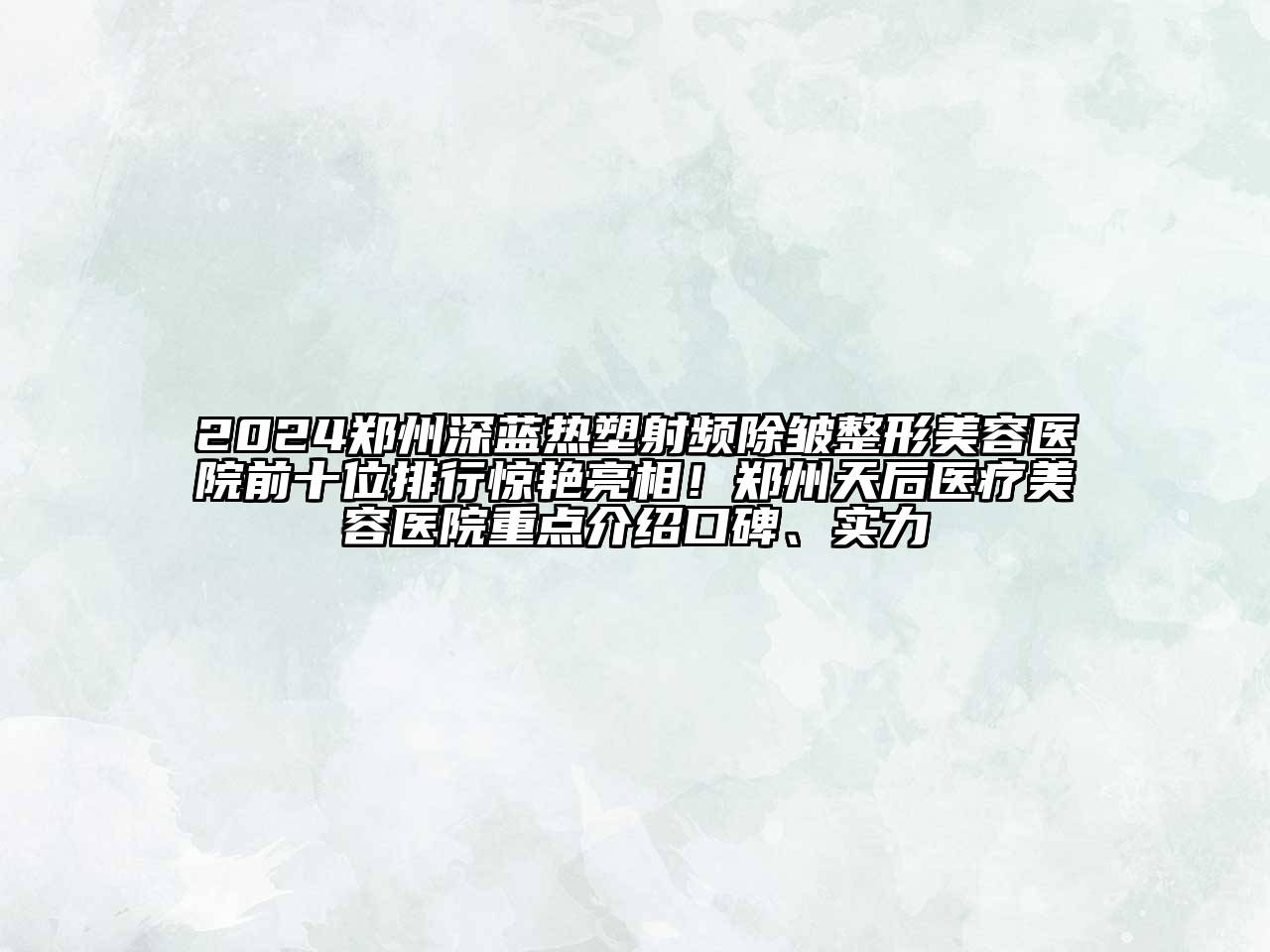 2024郑州深蓝热塑射频除皱整形美容医院前十位排行惊艳亮相！郑州天后医疗美容医院重点介绍口碑、实力