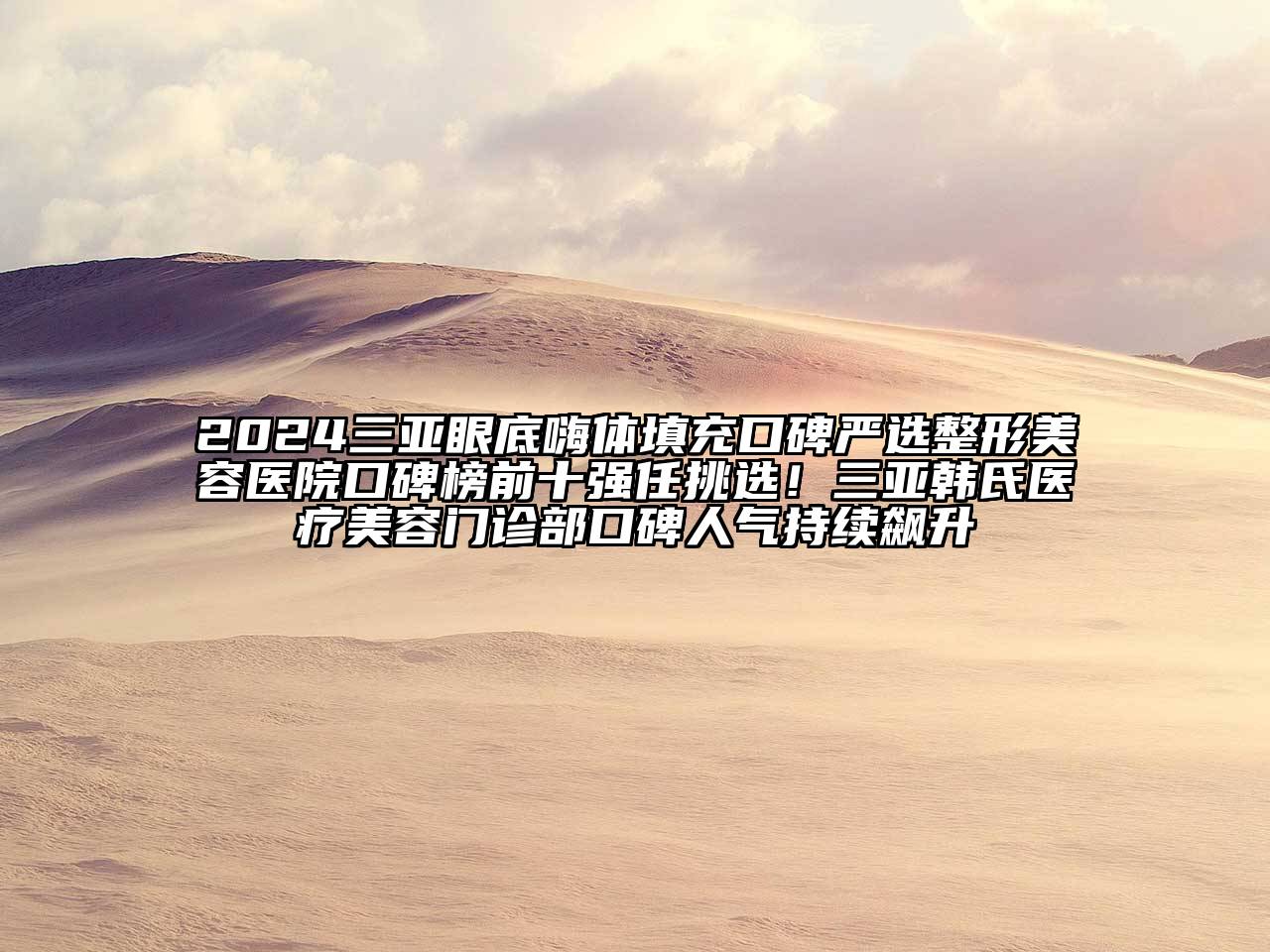 2024三亚眼底嗨体填充口碑严选整形美容医院口碑榜前十强任挑选！三亚韩氏医疗美容门诊部口碑人气持续飙升