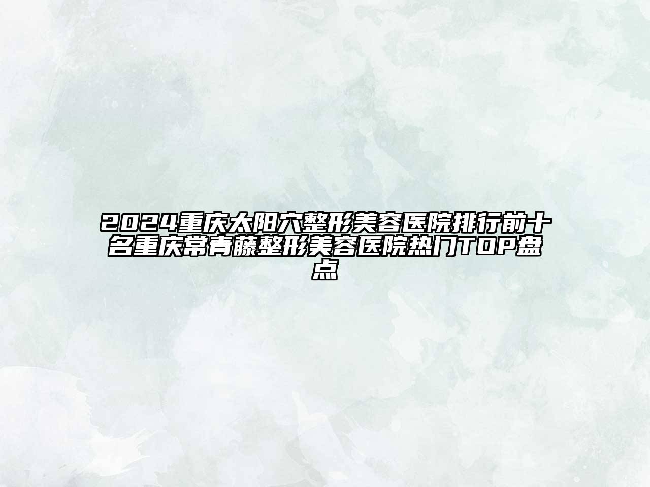 2024重庆太阳穴整形美容医院排行前十名重庆常青藤整形美容医院热门TOP盘点