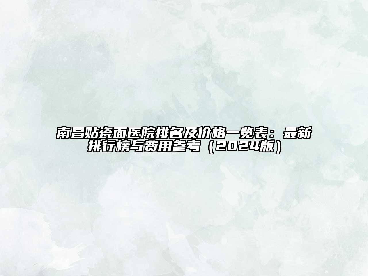 南昌贴瓷面医院排名及价格一览表：最新排行榜与费用参考（2024版）