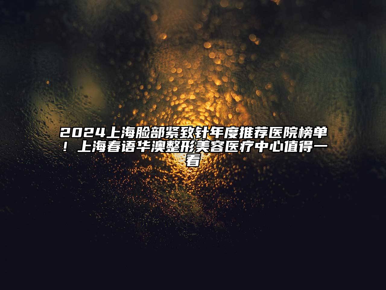 2024上海脸部紧致针年度推荐医院榜单！上海春语华澳整形美容医疗中心值得一看