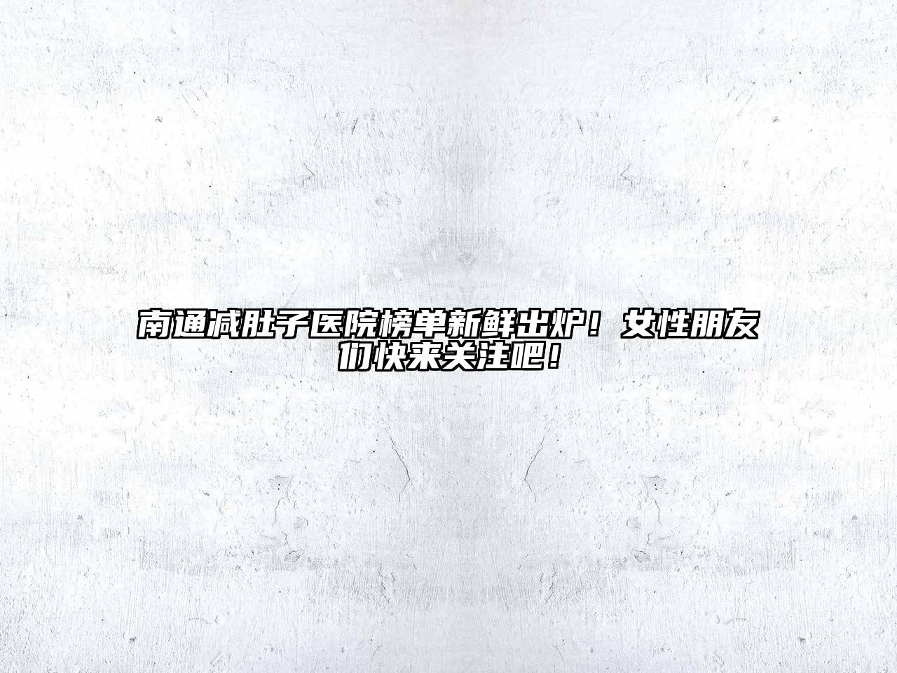 南通减肚子医院榜单新鲜出炉！女性朋友们快来关注吧！