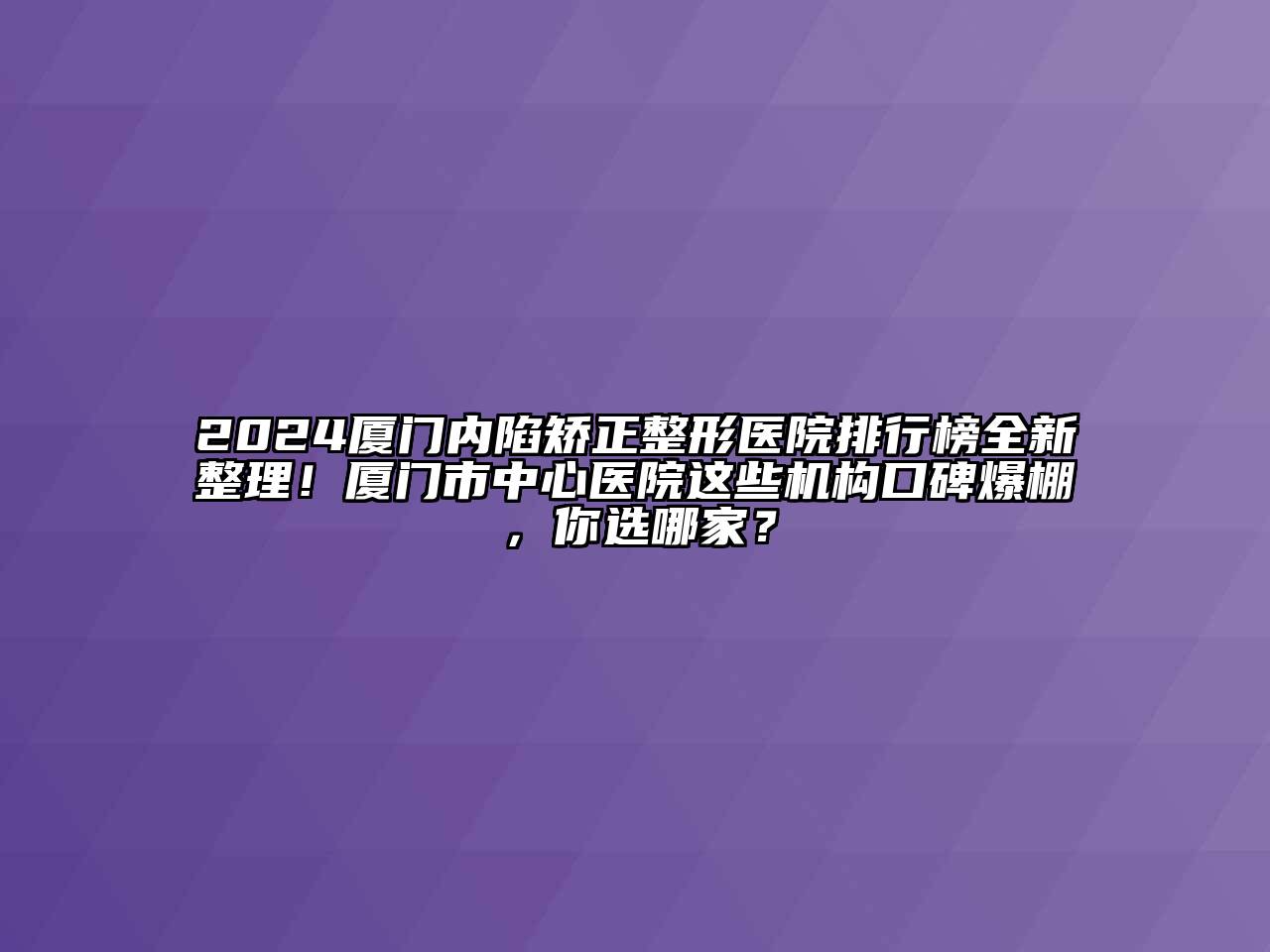 2024厦门内陷矫正整形医院排行榜全新整理！厦门市中心医院这些机构口碑爆棚，你选哪家？