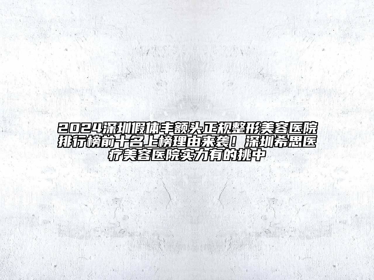 2024深圳假体丰额头正规整形美容医院排行榜前十名上榜理由来袭！深圳希思医疗美容医院实力有的挑中