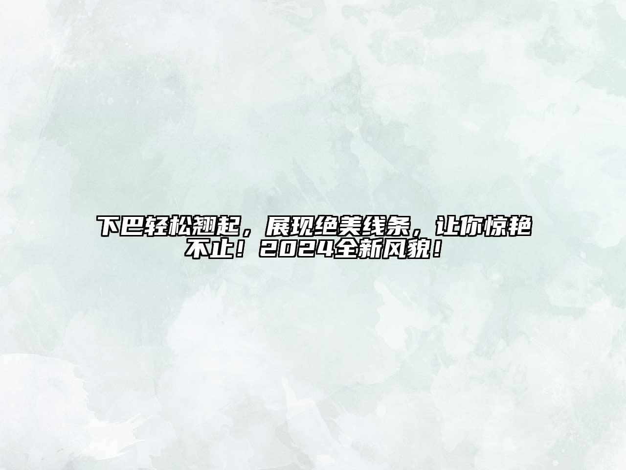 下巴轻松翘起，展现绝美线条，让你惊艳不止！2024全新风貌！