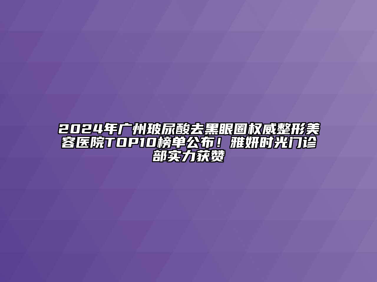 2024年广州玻尿酸去黑眼圈权威整形美容医院TOP10榜单公布！雅妍时光门诊部实力获赞