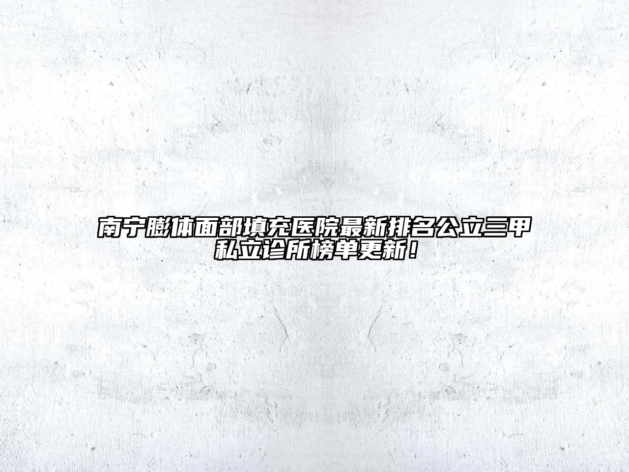 南宁膨体面部填充医院最新排名公立三甲私立诊所榜单更新！