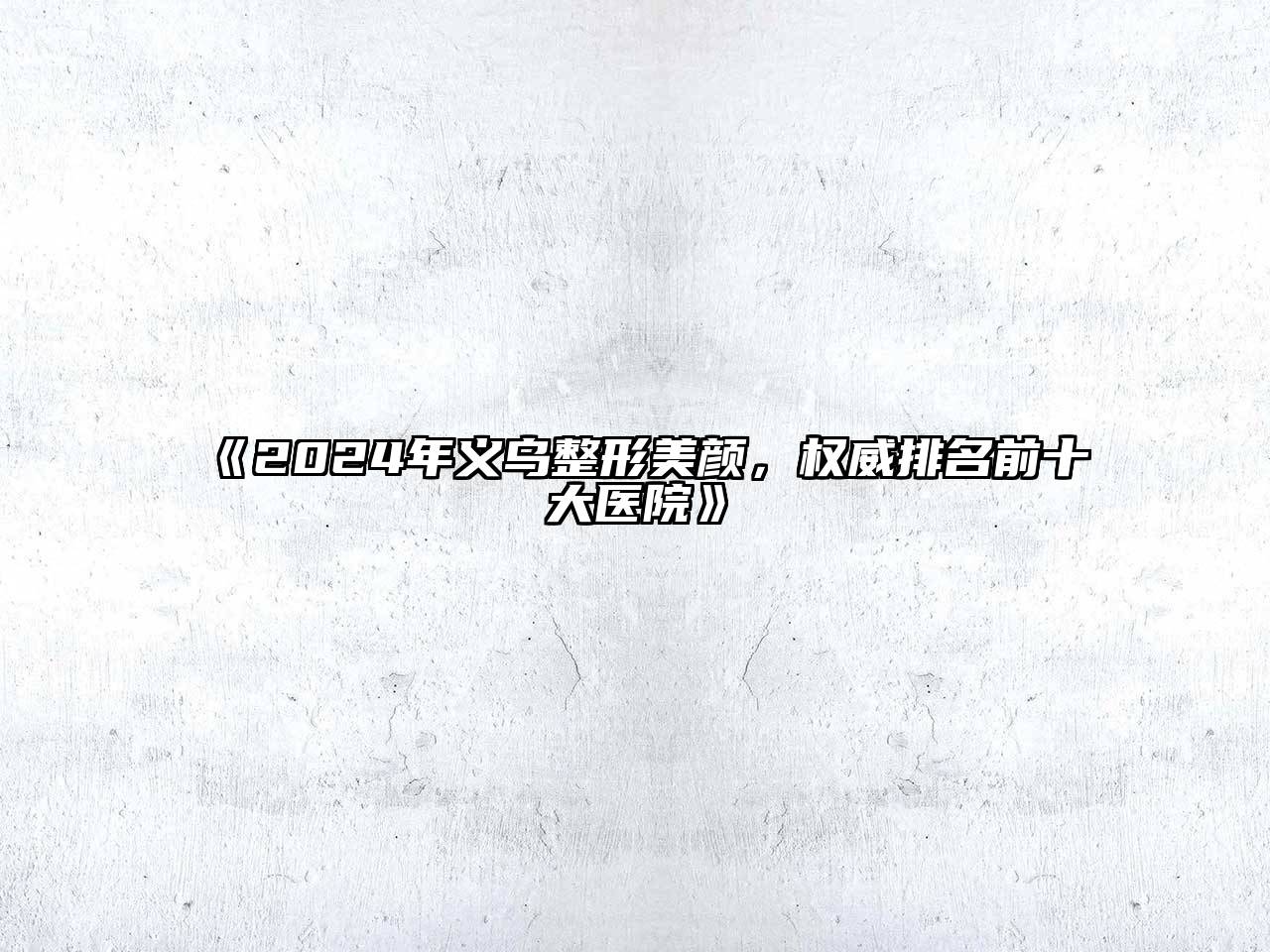 2024年义乌整形美颜，权威排名前十大医院