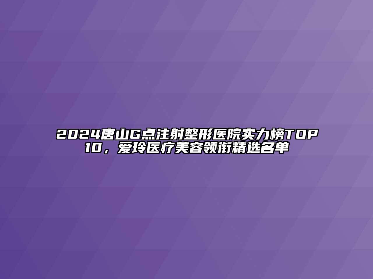 2024唐山G点注射整形医院实力榜TOP10，爱玲医疗美容领衔精选名单