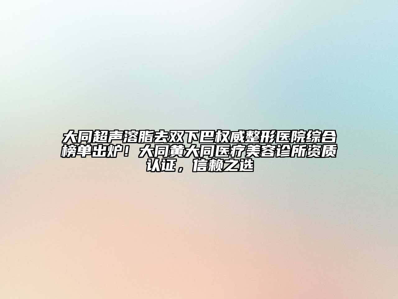 大同超声溶脂去双下巴权威整形医院综合榜单出炉！大同黄大同医疗美容诊所资质认证，信赖之选