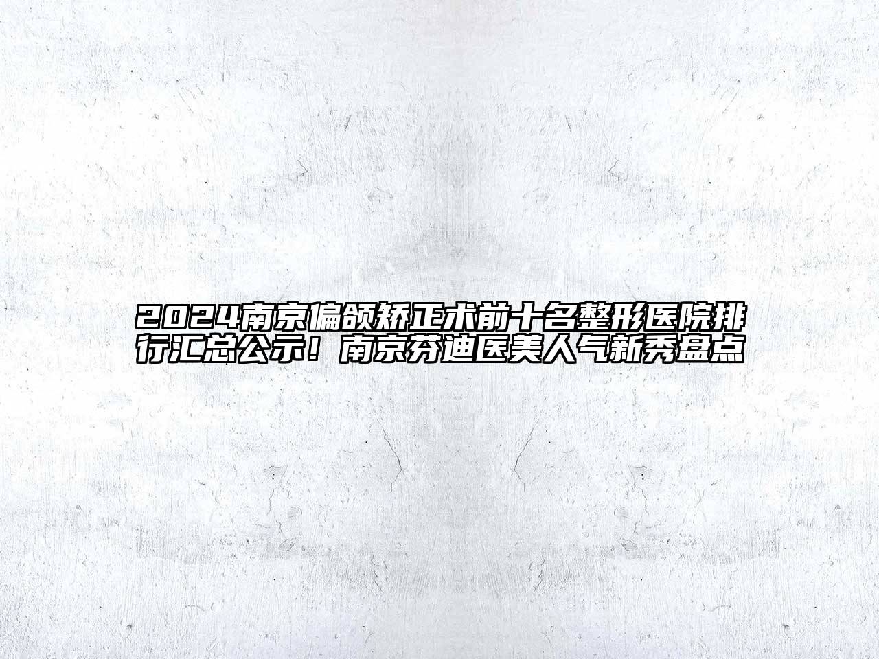 2024南京偏颌矫正术前十名整形医院排行汇总公示！南京芬迪医美人气新秀盘点