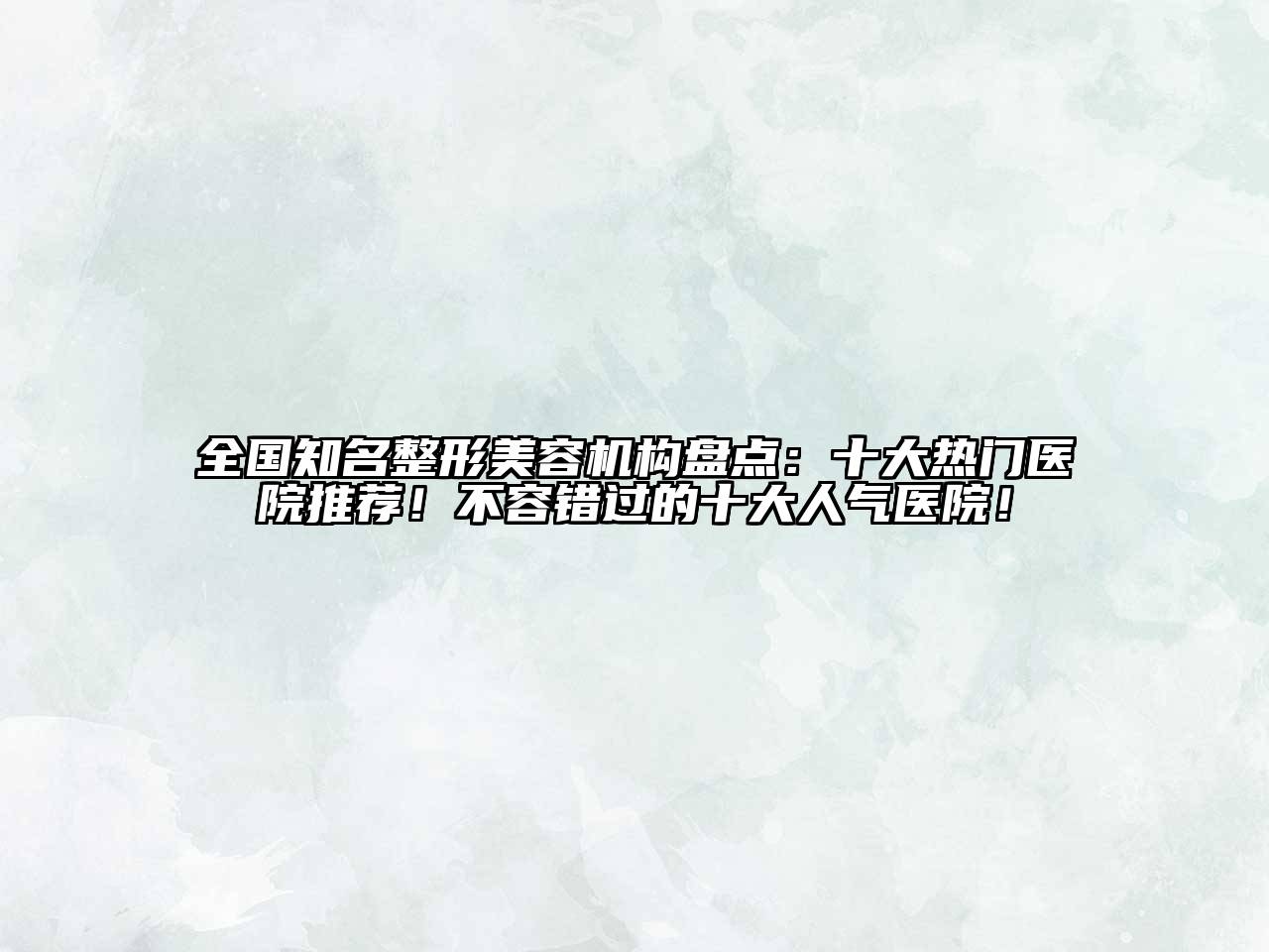 全国知名整形美容机构盘点：十大热门医院推荐！不容错过的十大人气医院！