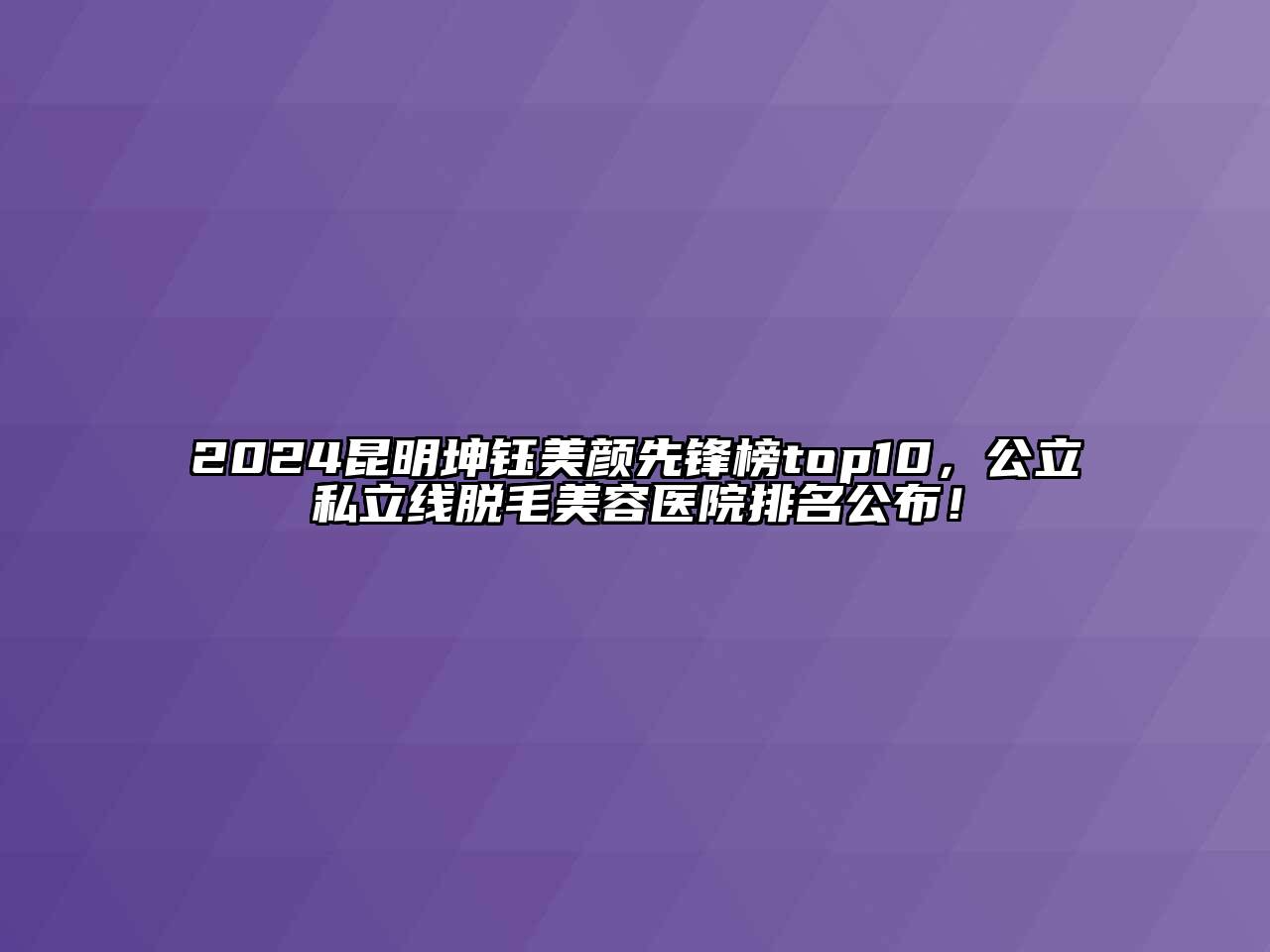 2024昆明坤钰美颜先锋榜top10，公立私立线脱毛美容医院排名公布！