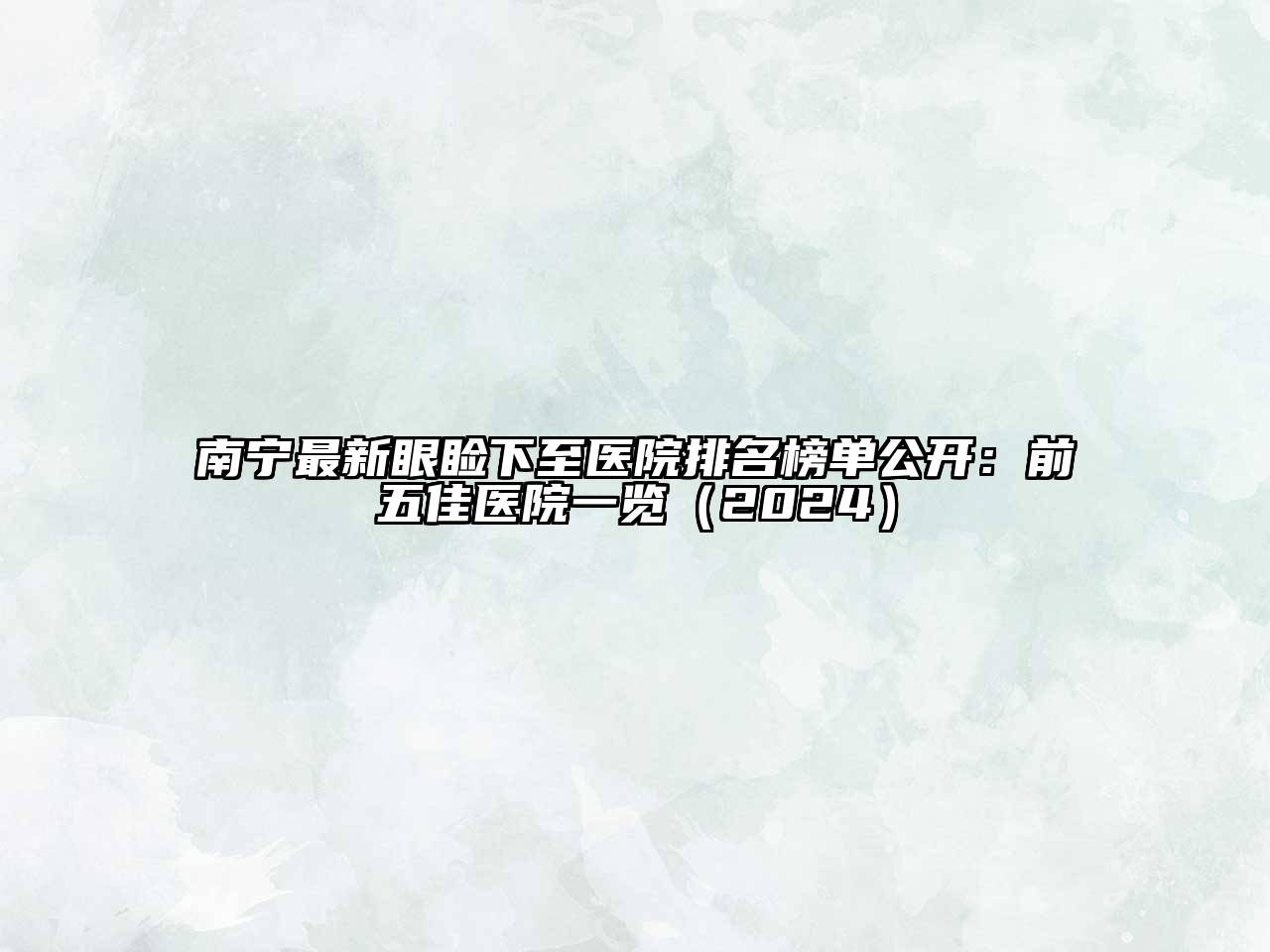 南宁最新眼睑下至医院排名榜单公开：前五佳医院一览（2024）