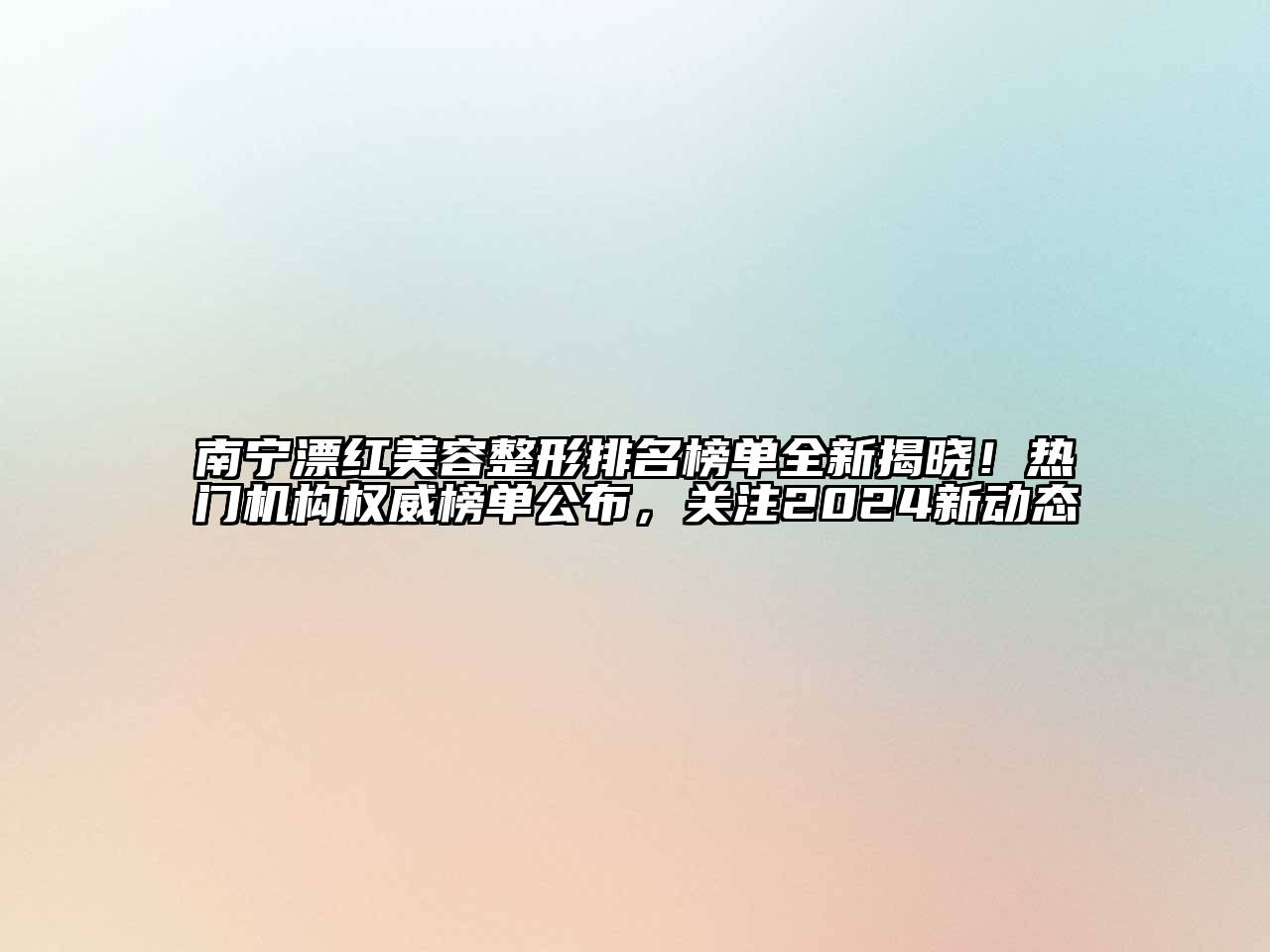 南宁漂红美容整形排名榜单全新揭晓！热门机构权威榜单公布，关注2024新动态