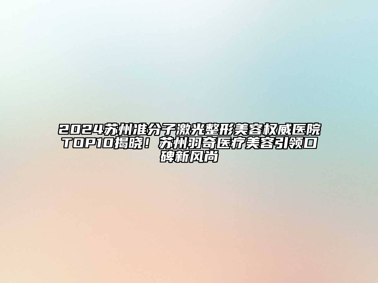 2024苏州准分子激光整形美容权威医院TOP10揭晓！苏州羽奇医疗美容引领口碑新风尚
