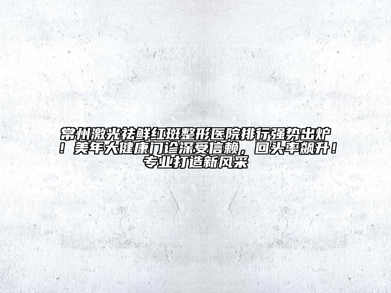常州激光祛鲜红斑整形医院排行强势出炉！美年大健康门诊深受信赖，回头率飙升！专业打造新风采