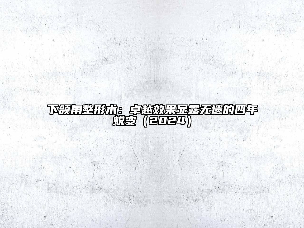 下颌角整形术：卓越效果显露无遗的四年蜕变（2024）