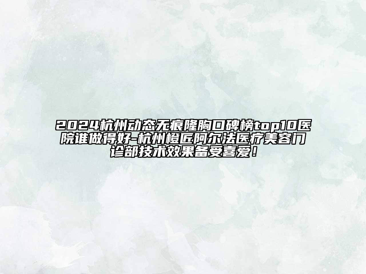 2024杭州动态无痕隆胸口碑榜top10医院谁做得好-杭州橙匠阿尔法医疗美容门诊部技术效果备受喜爱！