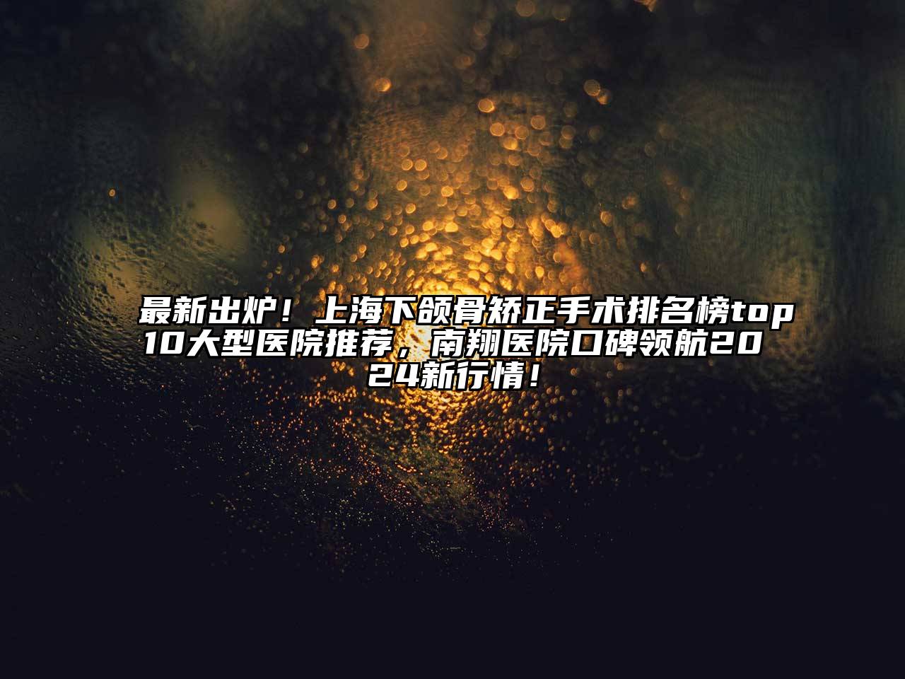 最新出炉！上海下颌骨矫正手术排名榜top10大型医院推荐，南翔医院口碑领航2024新行情！