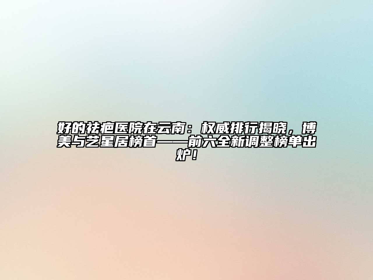 好的祛疤医院在云南：权威排行揭晓，博美与艺星居榜首——前六全新调整榜单出炉！
